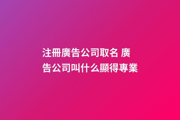 注冊廣告公司取名 廣告公司叫什么顯得專業-第1張-公司起名-玄機派